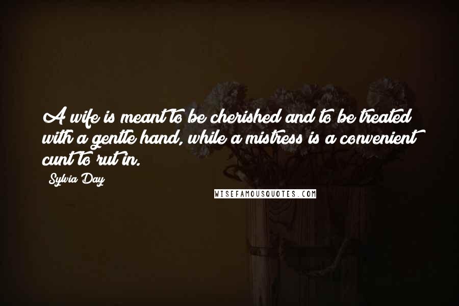 Sylvia Day Quotes: A wife is meant to be cherished and to be treated with a gentle hand, while a mistress is a convenient cunt to rut in.