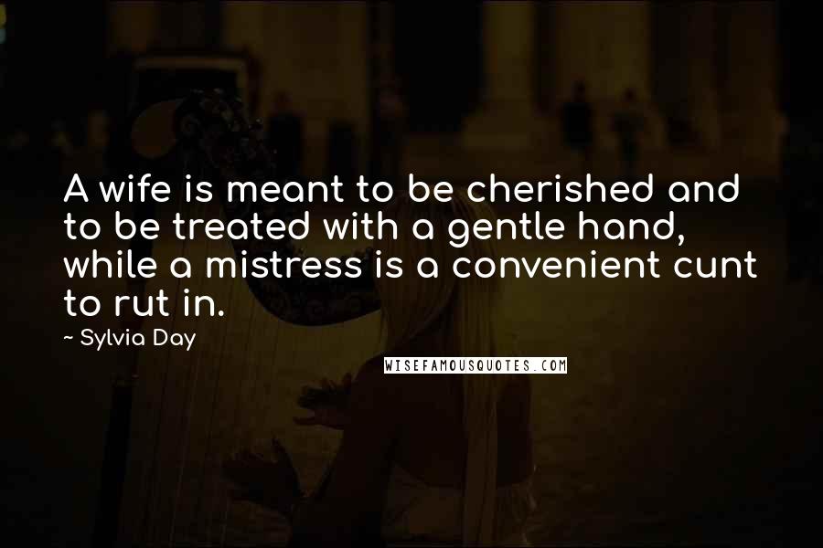 Sylvia Day Quotes: A wife is meant to be cherished and to be treated with a gentle hand, while a mistress is a convenient cunt to rut in.