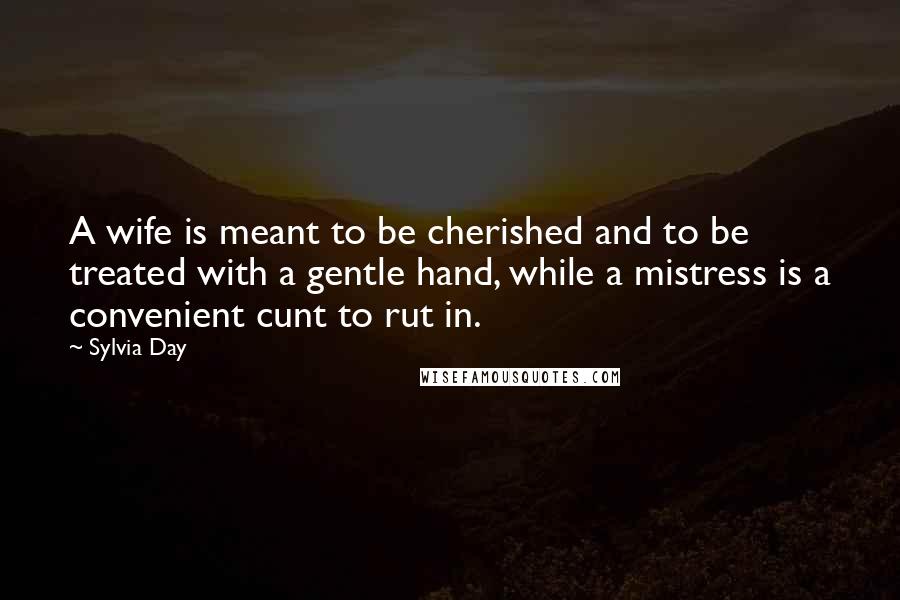 Sylvia Day Quotes: A wife is meant to be cherished and to be treated with a gentle hand, while a mistress is a convenient cunt to rut in.
