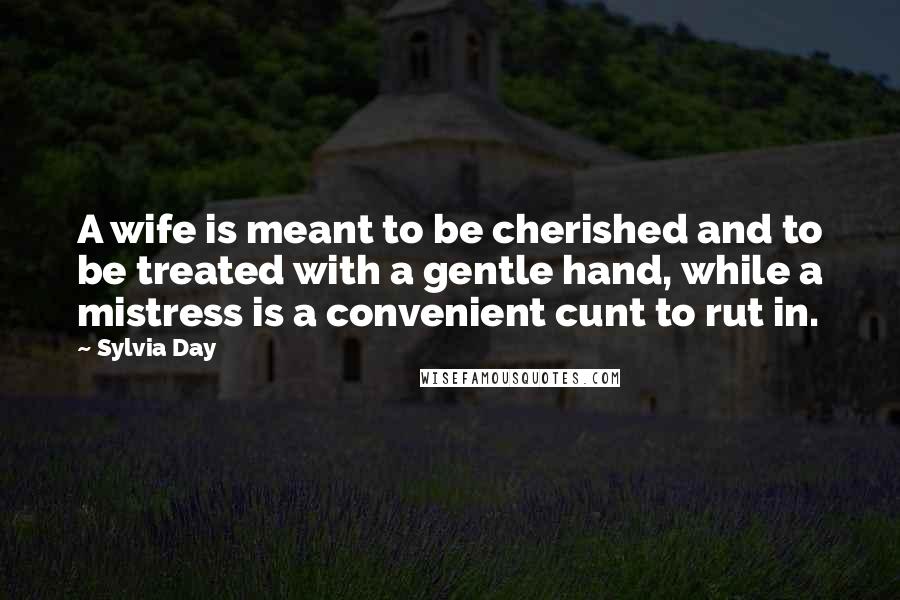 Sylvia Day Quotes: A wife is meant to be cherished and to be treated with a gentle hand, while a mistress is a convenient cunt to rut in.