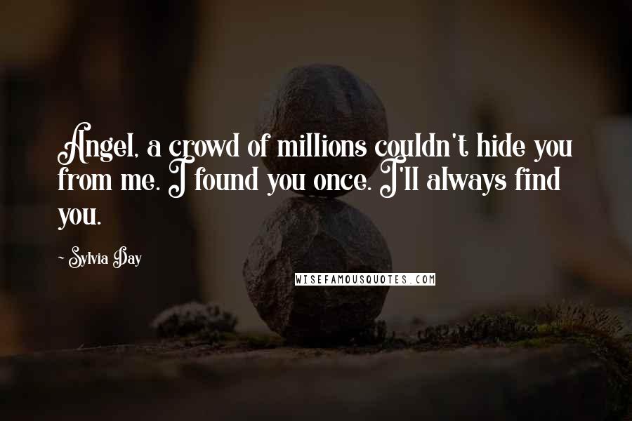 Sylvia Day Quotes: Angel, a crowd of millions couldn't hide you from me. I found you once. I'll always find you.