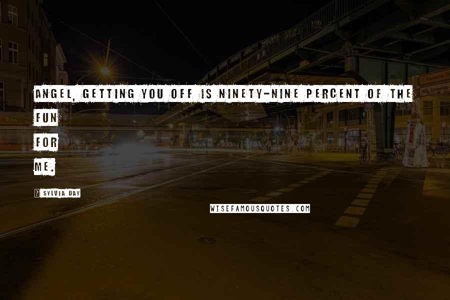 Sylvia Day Quotes: Angel, getting you off is ninety-nine percent of the fun for me.