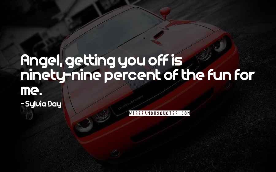 Sylvia Day Quotes: Angel, getting you off is ninety-nine percent of the fun for me.