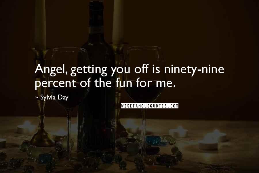 Sylvia Day Quotes: Angel, getting you off is ninety-nine percent of the fun for me.