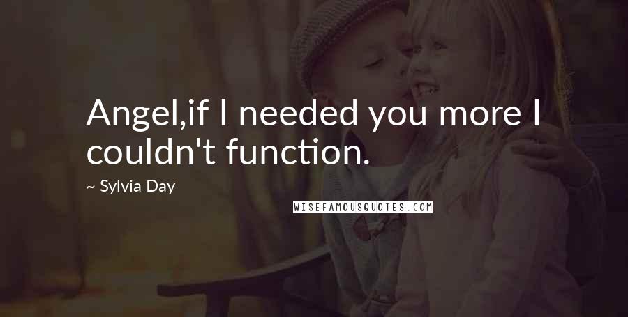 Sylvia Day Quotes: Angel,if I needed you more I couldn't function.