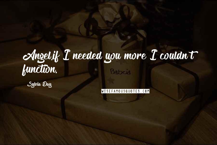 Sylvia Day Quotes: Angel,if I needed you more I couldn't function.