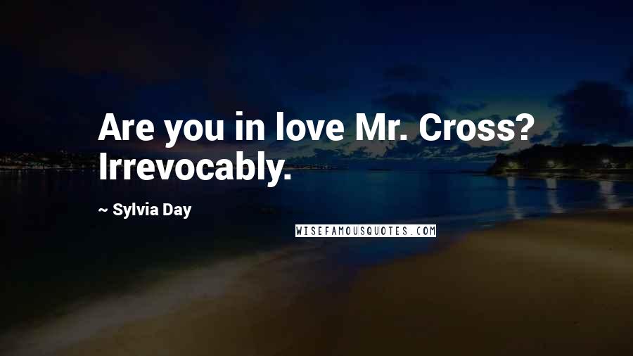 Sylvia Day Quotes: Are you in love Mr. Cross? Irrevocably.