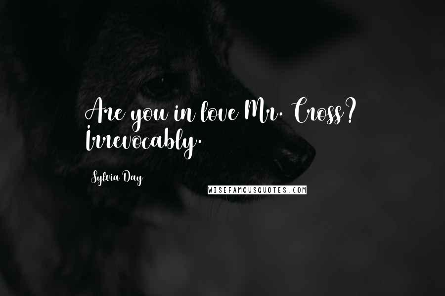 Sylvia Day Quotes: Are you in love Mr. Cross? Irrevocably.