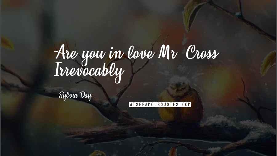 Sylvia Day Quotes: Are you in love Mr. Cross? Irrevocably.