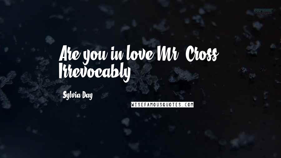 Sylvia Day Quotes: Are you in love Mr. Cross? Irrevocably.