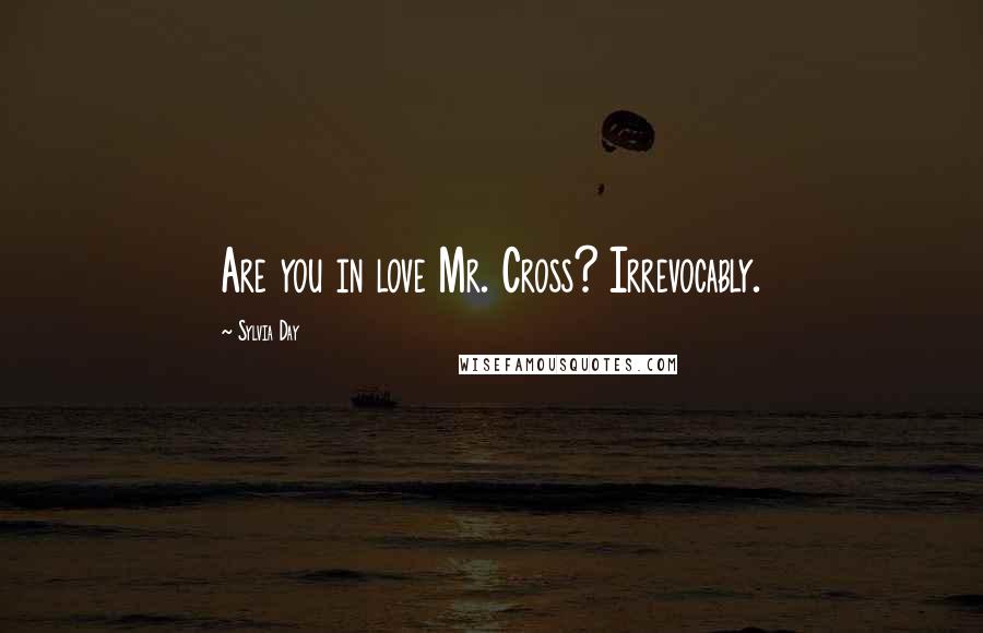 Sylvia Day Quotes: Are you in love Mr. Cross? Irrevocably.