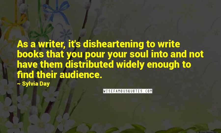 Sylvia Day Quotes: As a writer, it's disheartening to write books that you pour your soul into and not have them distributed widely enough to find their audience.