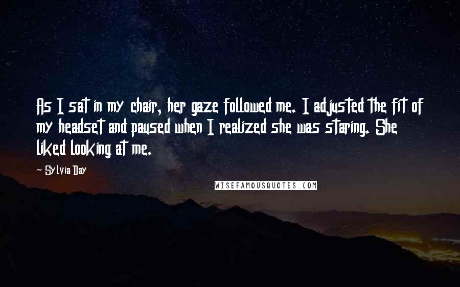 Sylvia Day Quotes: As I sat in my chair, her gaze followed me. I adjusted the fit of my headset and paused when I realized she was staring. She liked looking at me.