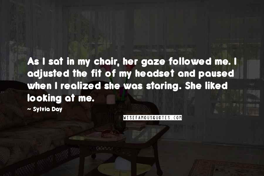 Sylvia Day Quotes: As I sat in my chair, her gaze followed me. I adjusted the fit of my headset and paused when I realized she was staring. She liked looking at me.