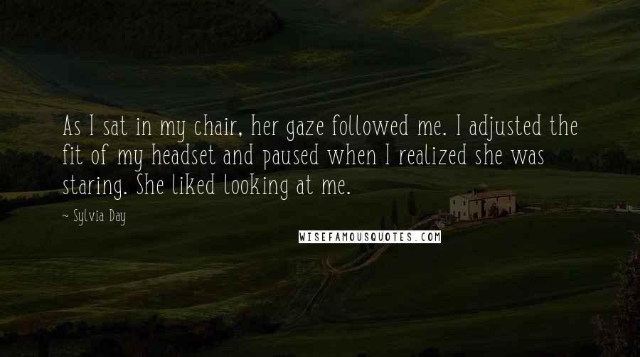 Sylvia Day Quotes: As I sat in my chair, her gaze followed me. I adjusted the fit of my headset and paused when I realized she was staring. She liked looking at me.