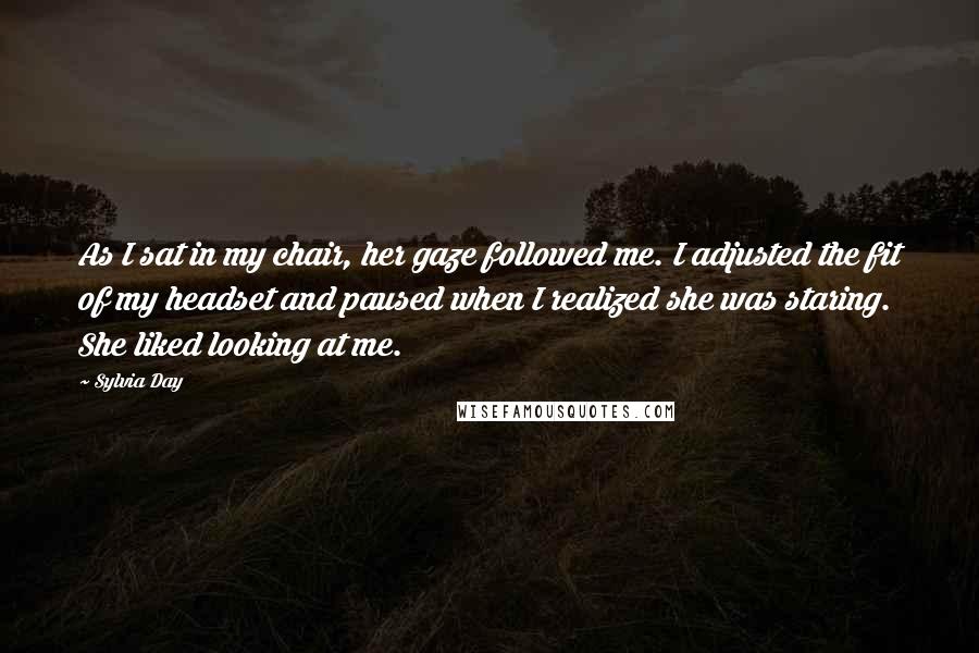 Sylvia Day Quotes: As I sat in my chair, her gaze followed me. I adjusted the fit of my headset and paused when I realized she was staring. She liked looking at me.