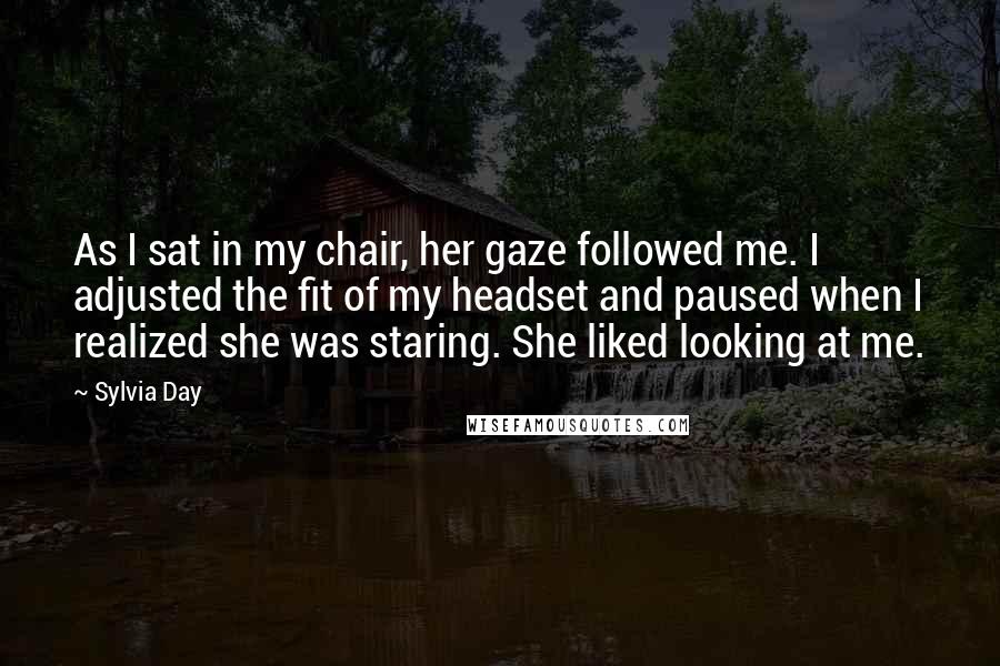 Sylvia Day Quotes: As I sat in my chair, her gaze followed me. I adjusted the fit of my headset and paused when I realized she was staring. She liked looking at me.