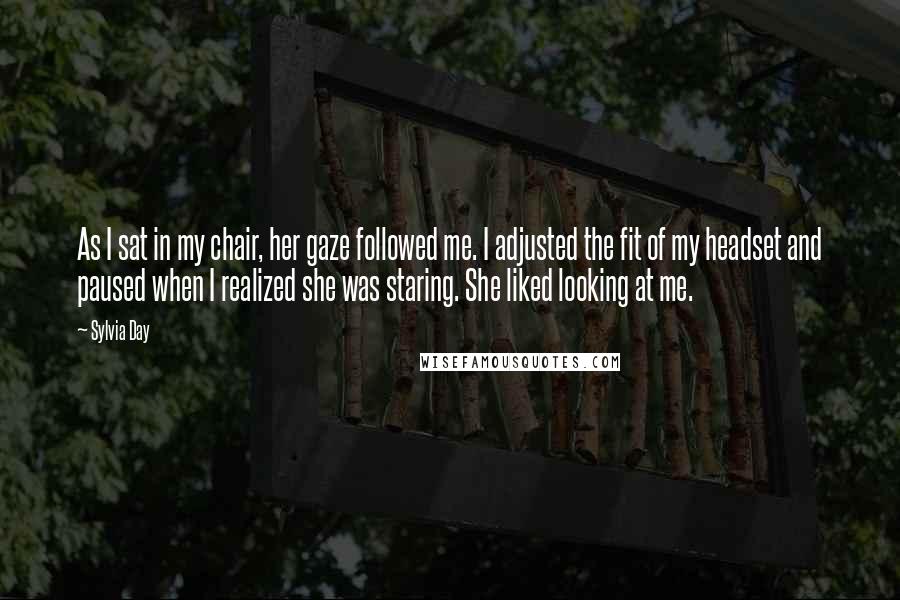 Sylvia Day Quotes: As I sat in my chair, her gaze followed me. I adjusted the fit of my headset and paused when I realized she was staring. She liked looking at me.