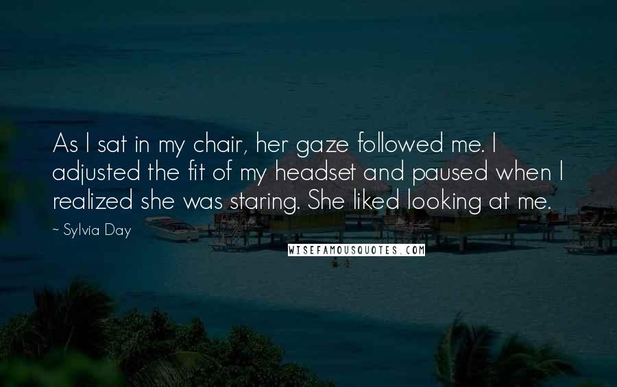 Sylvia Day Quotes: As I sat in my chair, her gaze followed me. I adjusted the fit of my headset and paused when I realized she was staring. She liked looking at me.