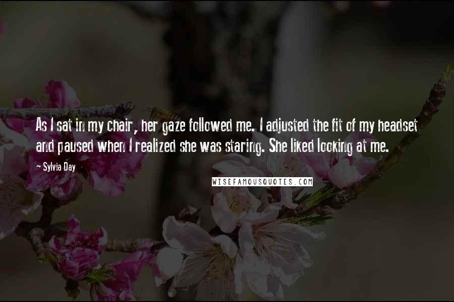 Sylvia Day Quotes: As I sat in my chair, her gaze followed me. I adjusted the fit of my headset and paused when I realized she was staring. She liked looking at me.