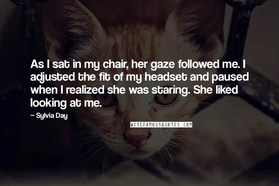 Sylvia Day Quotes: As I sat in my chair, her gaze followed me. I adjusted the fit of my headset and paused when I realized she was staring. She liked looking at me.