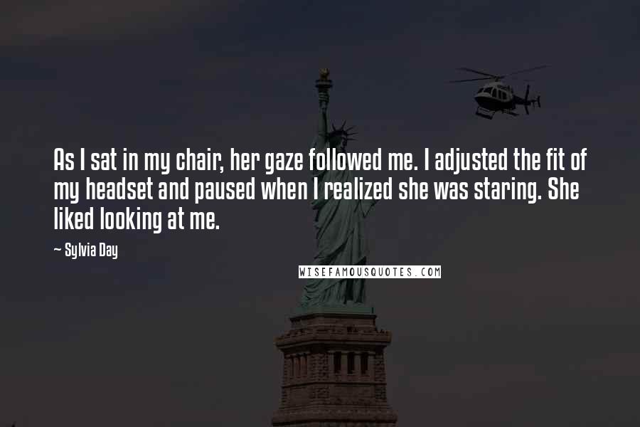 Sylvia Day Quotes: As I sat in my chair, her gaze followed me. I adjusted the fit of my headset and paused when I realized she was staring. She liked looking at me.