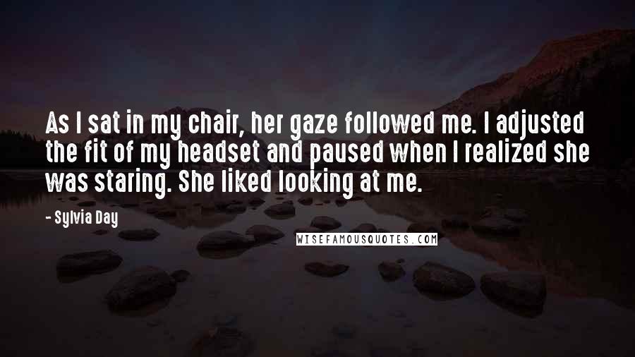 Sylvia Day Quotes: As I sat in my chair, her gaze followed me. I adjusted the fit of my headset and paused when I realized she was staring. She liked looking at me.