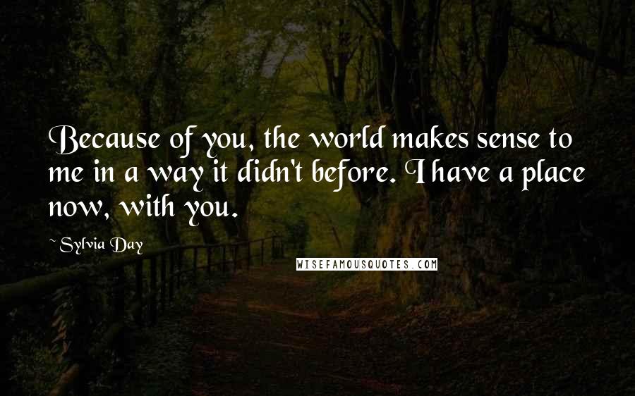 Sylvia Day Quotes: Because of you, the world makes sense to me in a way it didn't before. I have a place now, with you.