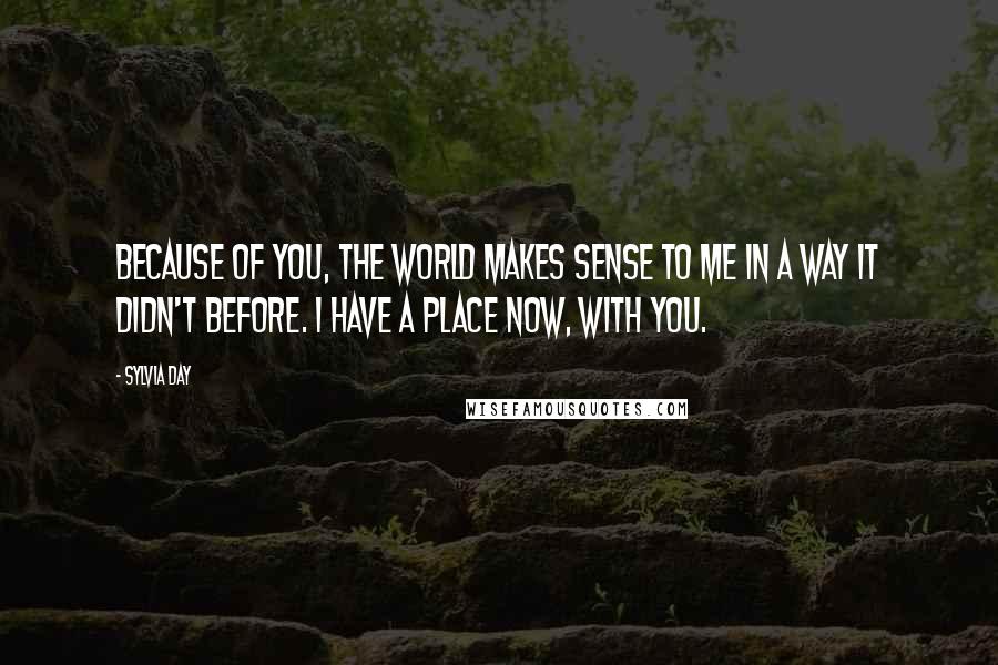 Sylvia Day Quotes: Because of you, the world makes sense to me in a way it didn't before. I have a place now, with you.