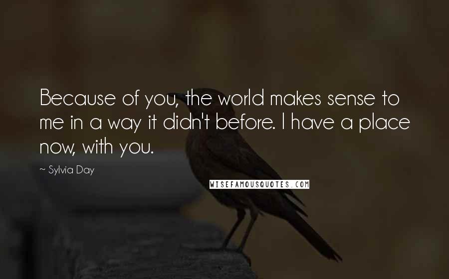 Sylvia Day Quotes: Because of you, the world makes sense to me in a way it didn't before. I have a place now, with you.