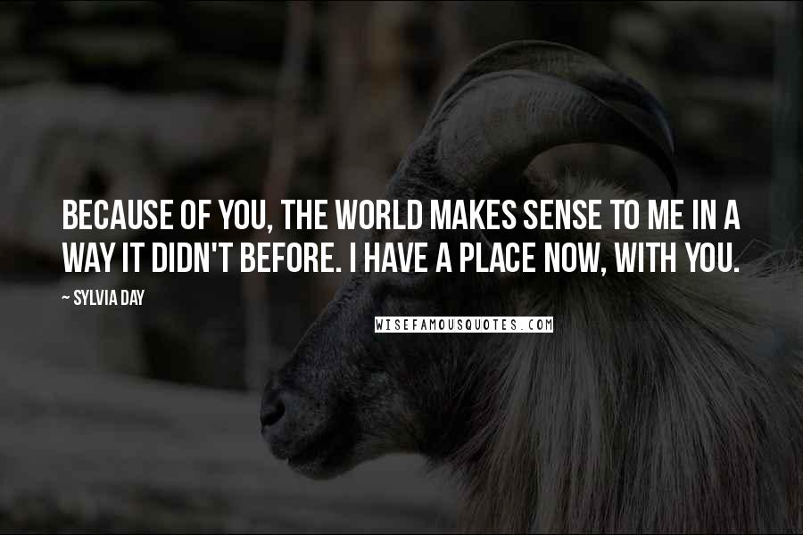Sylvia Day Quotes: Because of you, the world makes sense to me in a way it didn't before. I have a place now, with you.