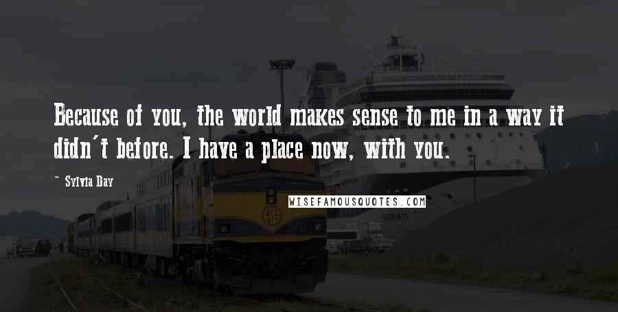 Sylvia Day Quotes: Because of you, the world makes sense to me in a way it didn't before. I have a place now, with you.