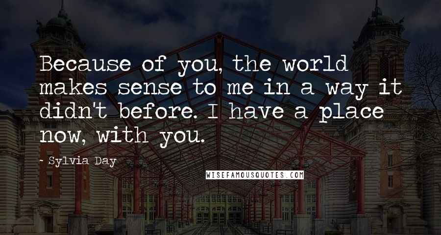 Sylvia Day Quotes: Because of you, the world makes sense to me in a way it didn't before. I have a place now, with you.