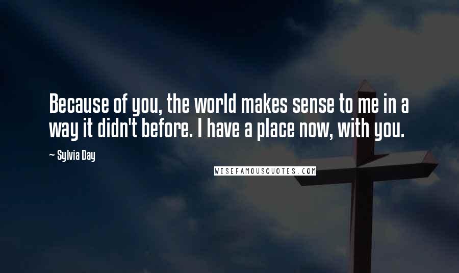 Sylvia Day Quotes: Because of you, the world makes sense to me in a way it didn't before. I have a place now, with you.