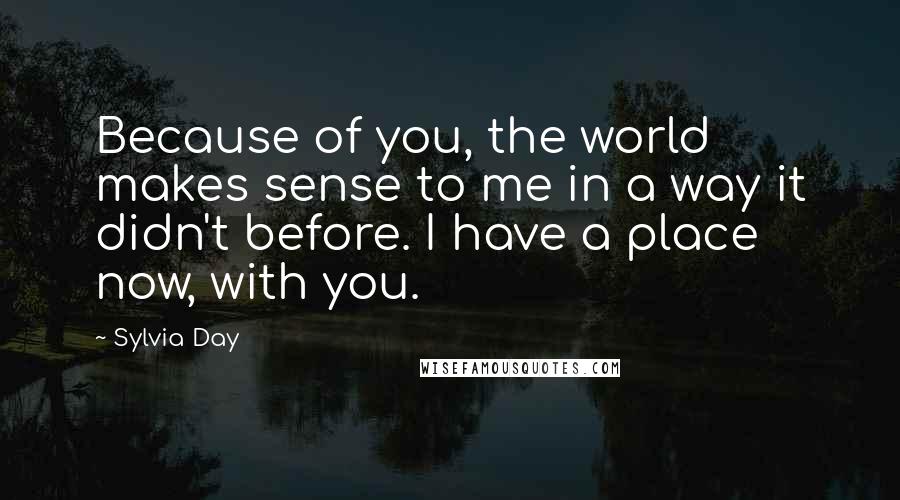 Sylvia Day Quotes: Because of you, the world makes sense to me in a way it didn't before. I have a place now, with you.