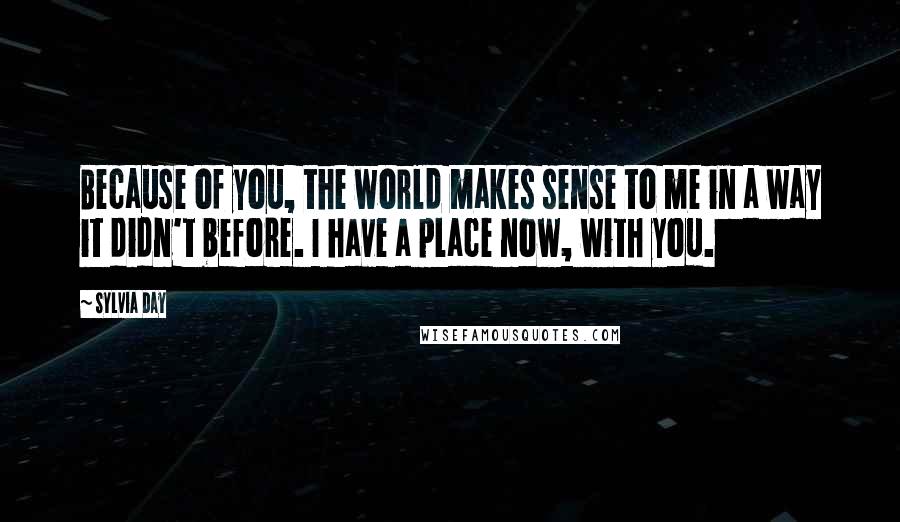 Sylvia Day Quotes: Because of you, the world makes sense to me in a way it didn't before. I have a place now, with you.