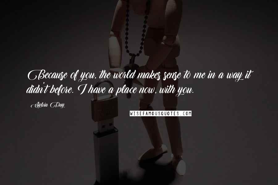 Sylvia Day Quotes: Because of you, the world makes sense to me in a way it didn't before. I have a place now, with you.