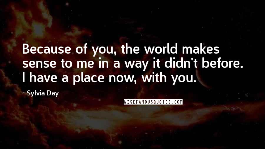 Sylvia Day Quotes: Because of you, the world makes sense to me in a way it didn't before. I have a place now, with you.