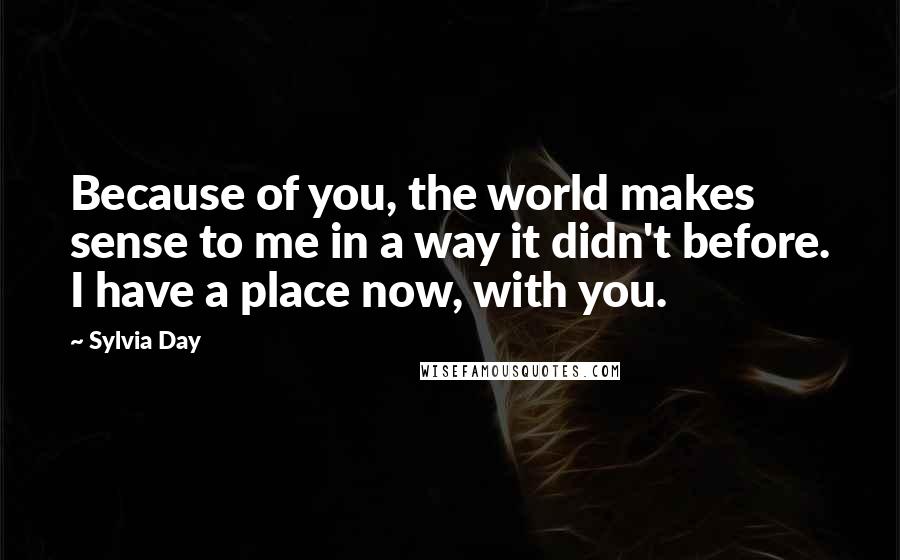 Sylvia Day Quotes: Because of you, the world makes sense to me in a way it didn't before. I have a place now, with you.