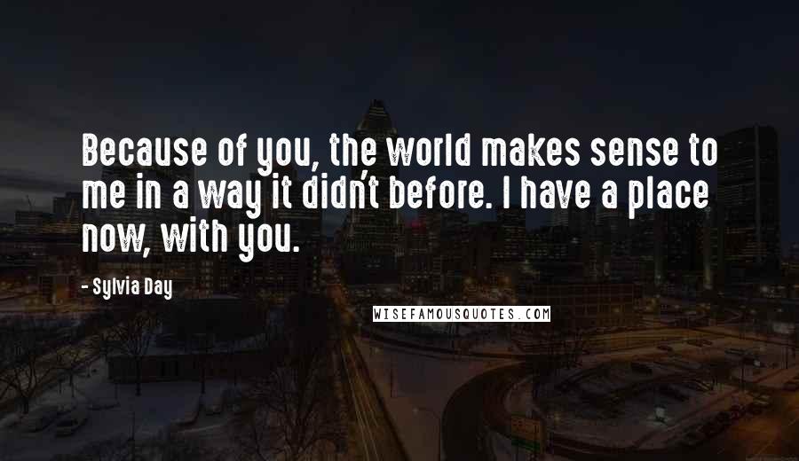 Sylvia Day Quotes: Because of you, the world makes sense to me in a way it didn't before. I have a place now, with you.