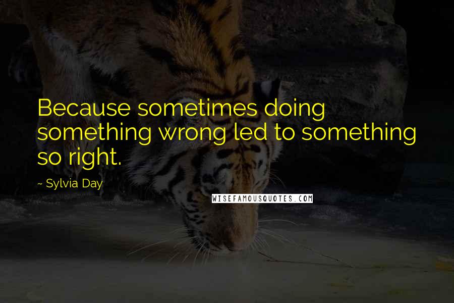 Sylvia Day Quotes: Because sometimes doing something wrong led to something so right.