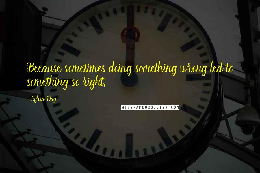 Sylvia Day Quotes: Because sometimes doing something wrong led to something so right.