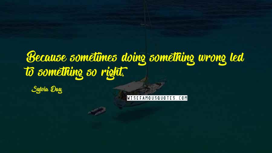 Sylvia Day Quotes: Because sometimes doing something wrong led to something so right.