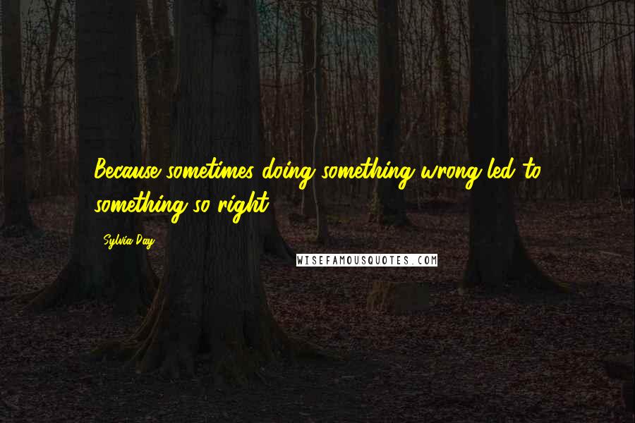 Sylvia Day Quotes: Because sometimes doing something wrong led to something so right.