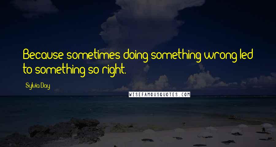 Sylvia Day Quotes: Because sometimes doing something wrong led to something so right.