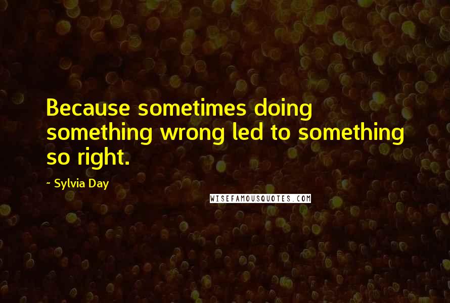 Sylvia Day Quotes: Because sometimes doing something wrong led to something so right.