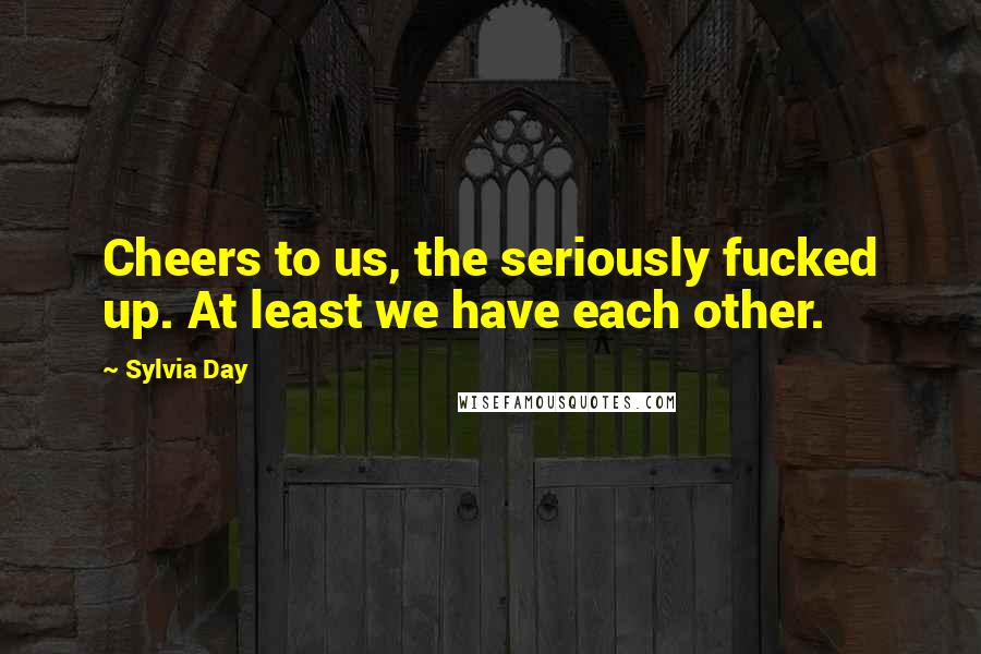 Sylvia Day Quotes: Cheers to us, the seriously fucked up. At least we have each other.