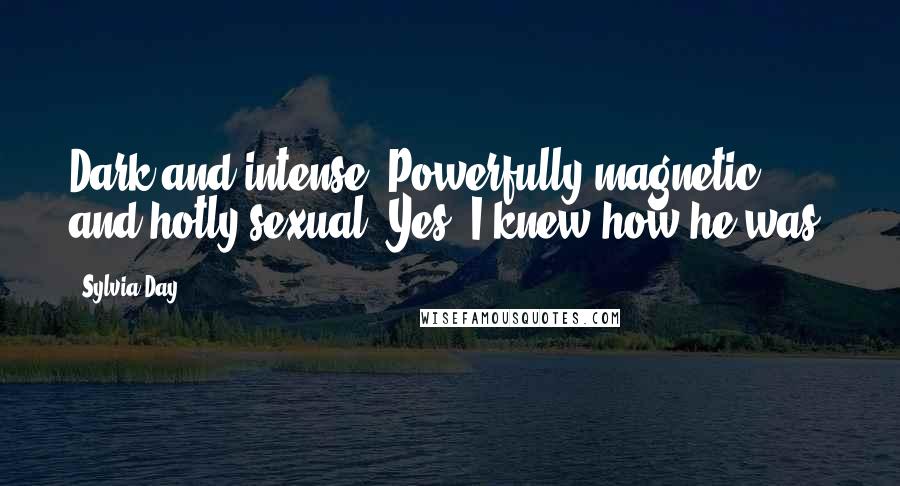 Sylvia Day Quotes: Dark and intense. Powerfully magnetic and hotly sexual. Yes, I knew how he was.