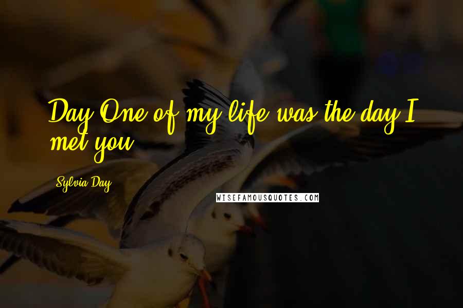 Sylvia Day Quotes: Day One of my life was the day I met you.