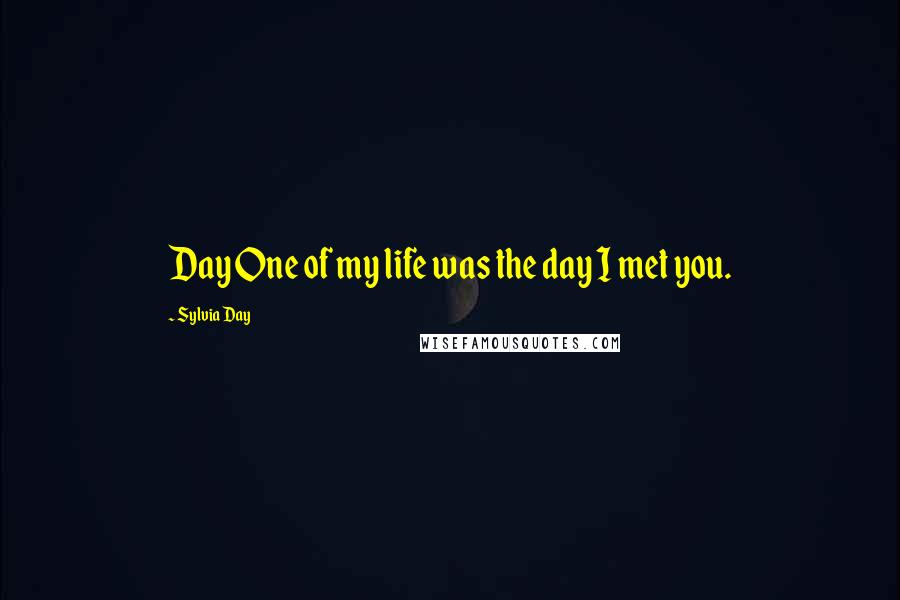 Sylvia Day Quotes: Day One of my life was the day I met you.